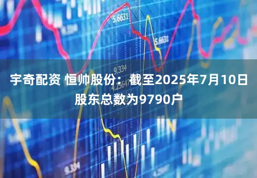 宇奇配资 恒帅股份：截至2025年7月10日股东总数为9790户