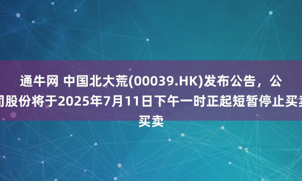 通牛网 中国北大荒(00039.HK)发布公告，公司股份将于2025年7月11日下午一时正起短暂停止买卖