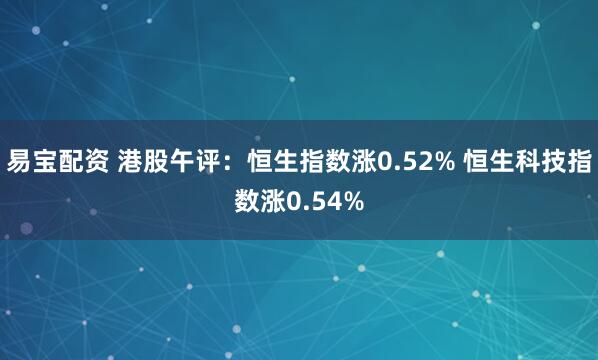 易宝配资 港股午评：恒生指数涨0.52% 恒生科技指数涨0.54%