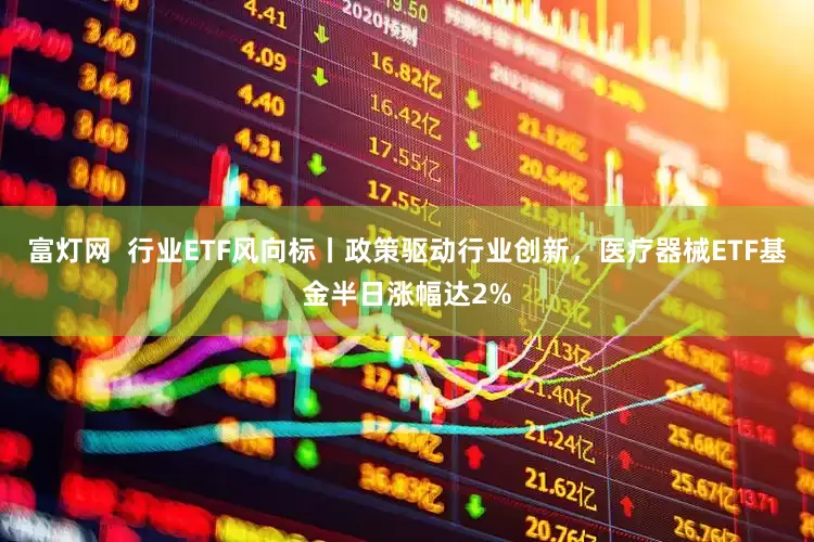 富灯网  行业ETF风向标丨政策驱动行业创新，医疗器械ETF基金半日涨幅达2%