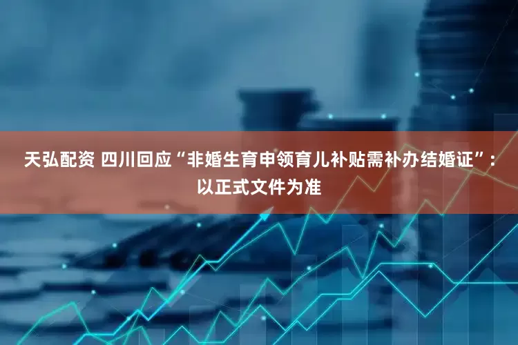 天弘配资 四川回应“非婚生育申领育儿补贴需补办结婚证”：以正式文件为准