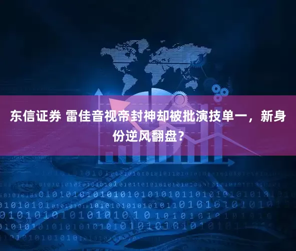 东信证券 雷佳音视帝封神却被批演技单一，新身份逆风翻盘？