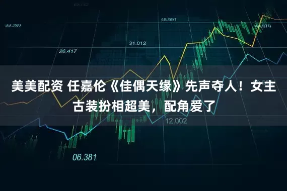 美美配资 任嘉伦《佳偶天缘》先声夺人！女主古装扮相超美，配角爱了