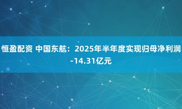 恒盈配资 中国东航：2025年半年度实现归母净利润-14.31亿元
