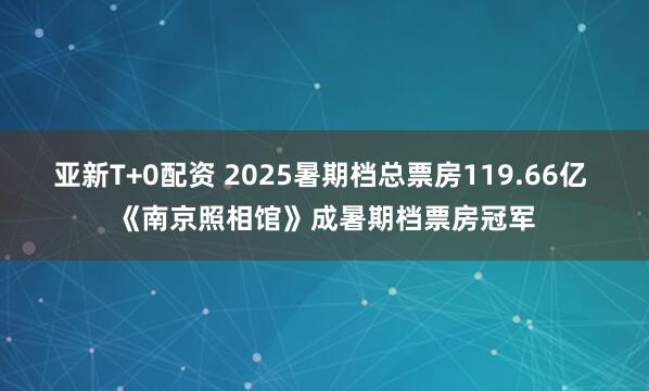 亚新T+0配资 2025暑期档总票房119.66亿 《南京照相馆》成暑期档票房冠军