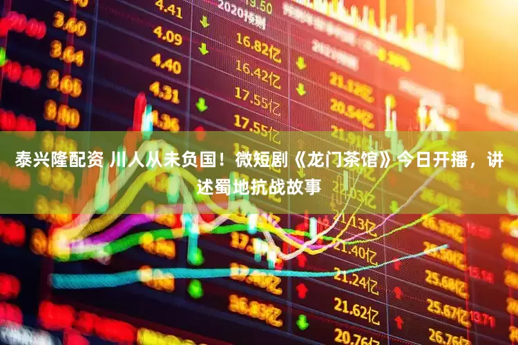 泰兴隆配资 川人从未负国！微短剧《龙门茶馆》今日开播，讲述蜀地抗战故事