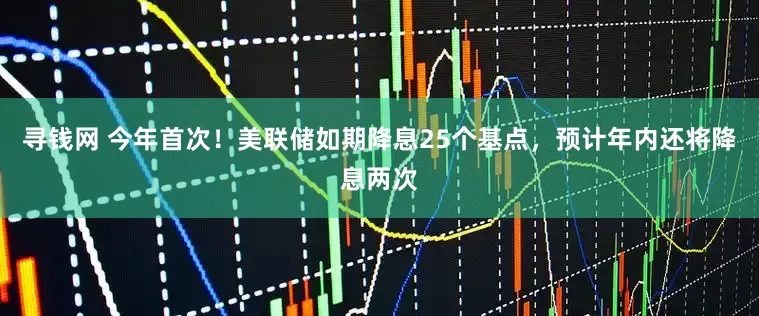 寻钱网 今年首次！美联储如期降息25个基点，预计年内还将降息两次