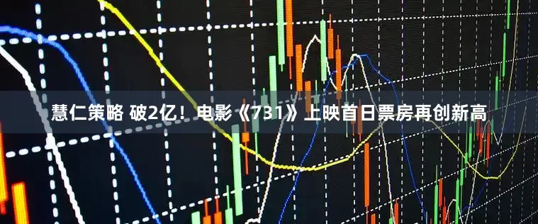 慧仁策略 破2亿！电影《731》上映首日票房再创新高