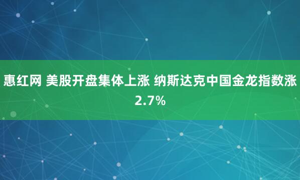 惠红网 美股开盘集体上涨 纳斯达克中国金龙指数涨2.7%