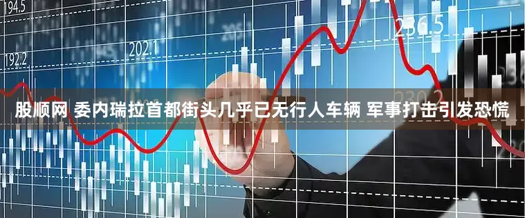 股顺网 委内瑞拉首都街头几乎已无行人车辆 军事打击引发恐慌