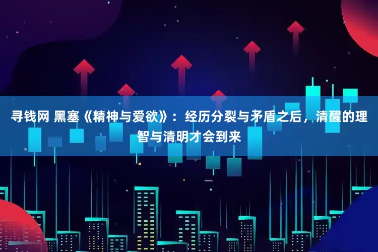 寻钱网 黑塞《精神与爱欲》：经历分裂与矛盾之后，清醒的理智与清明才会到来
