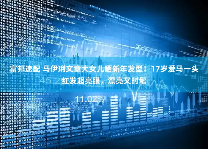 富邦速配 马伊琍文章大女儿晒新年发型！17岁爱马一头红发超亮眼，漂亮又时髦