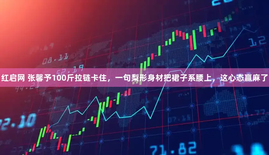 红启网 张馨予100斤拉链卡住，一句梨形身材把裙子系腰上，这心态赢麻了