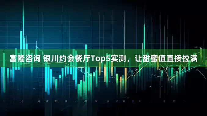 富隆咨询 银川约会餐厅Top5实测，让甜蜜值直接拉满