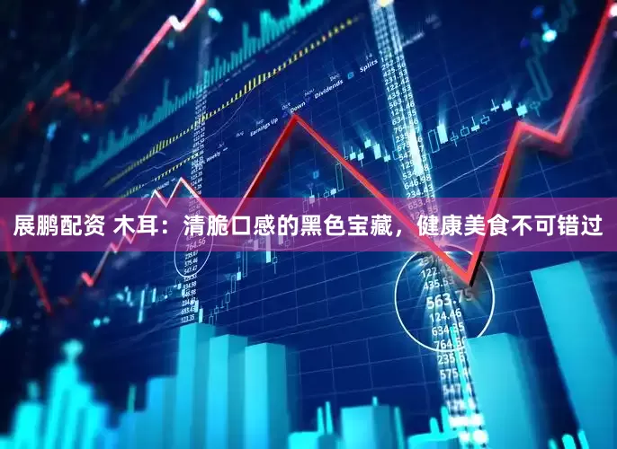 展鹏配资 木耳：清脆口感的黑色宝藏，健康美食不可错过