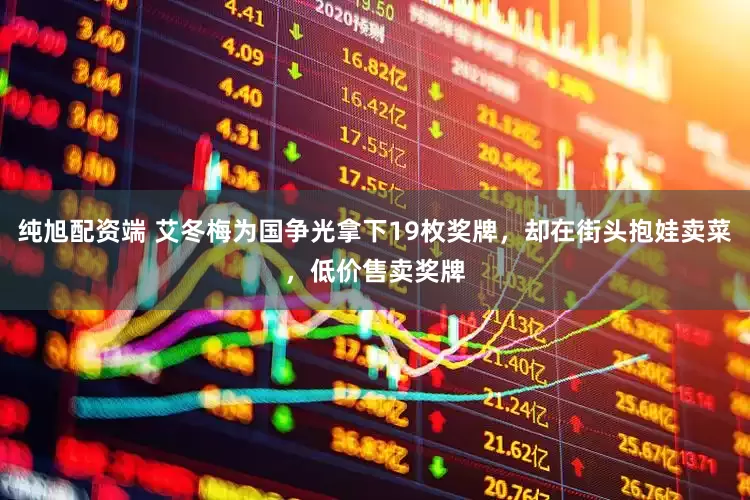 纯旭配资端 艾冬梅为国争光拿下19枚奖牌，却在街头抱娃卖菜，低价售卖奖牌