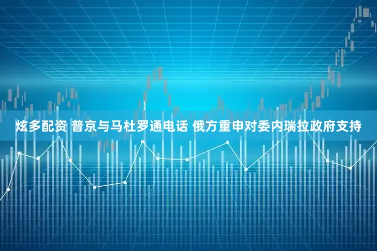 炫多配资 普京与马杜罗通电话 俄方重申对委内瑞拉政府支持
