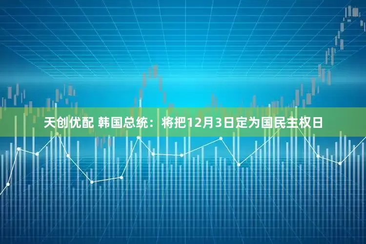 天创优配 韩国总统：将把12月3日定为国民主权日