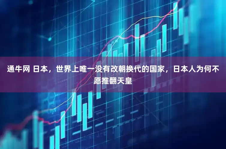 通牛网 日本，世界上唯一没有改朝换代的国家，日本人为何不愿推翻天皇