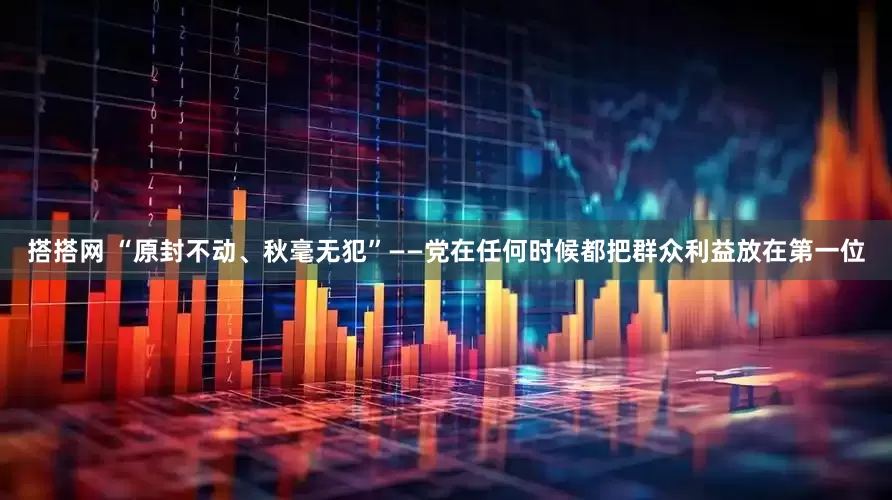 搭搭网 “原封不动、秋毫无犯”——党在任何时候都把群众利益放在第一位