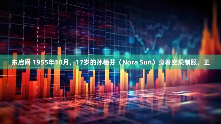 东启网 1955年10月，17岁的孙穗芬（Nora Sun）身着空乘制服，正