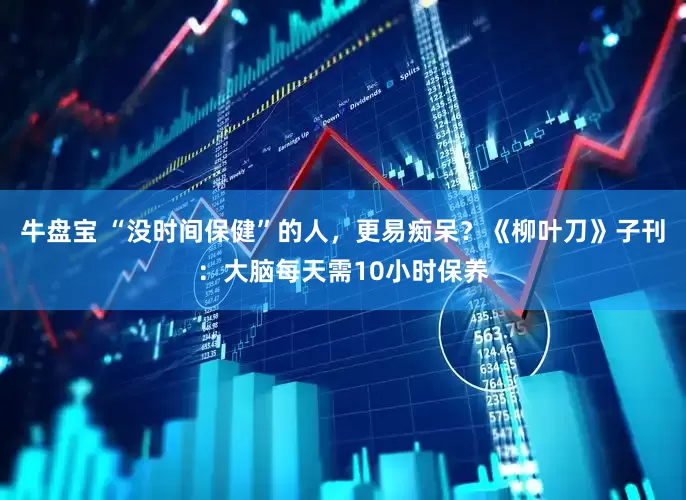 牛盘宝 “没时间保健”的人，更易痴呆？《柳叶刀》子刊：大脑每天需10小时保养
