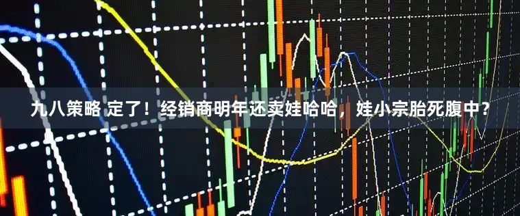 九八策略 定了！经销商明年还卖娃哈哈，娃小宗胎死腹中？