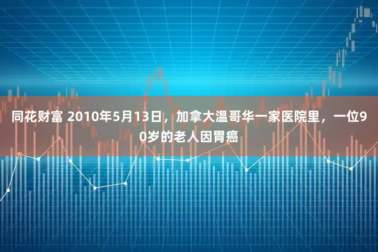 同花财富 2010年5月13日，加拿大温哥华一家医院里，一位90岁的老人因胃癌