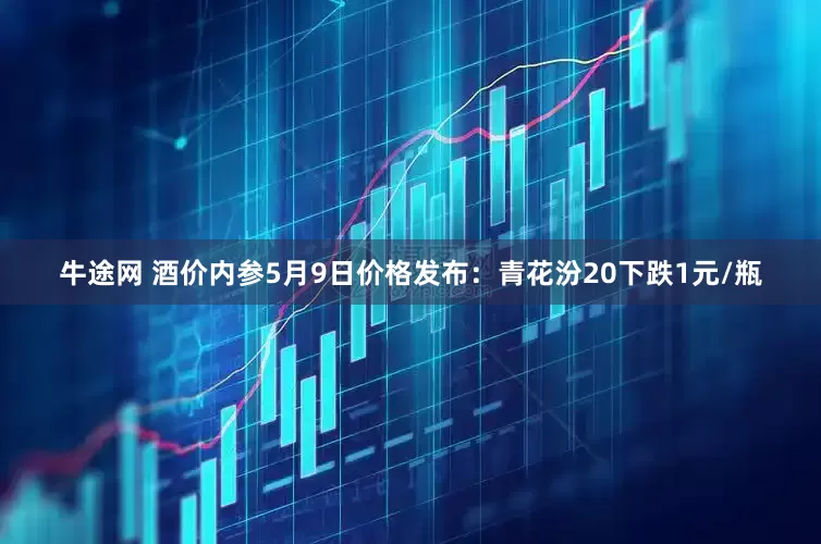 牛途网 酒价内参5月9日价格发布：青花汾20下跌1元/瓶