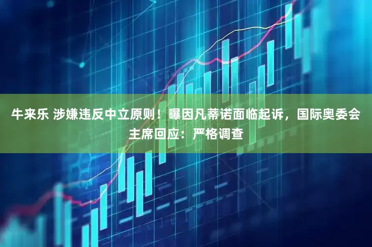 牛来乐 涉嫌违反中立原则！曝因凡蒂诺面临起诉，国际奥委会主席回应：严格调查