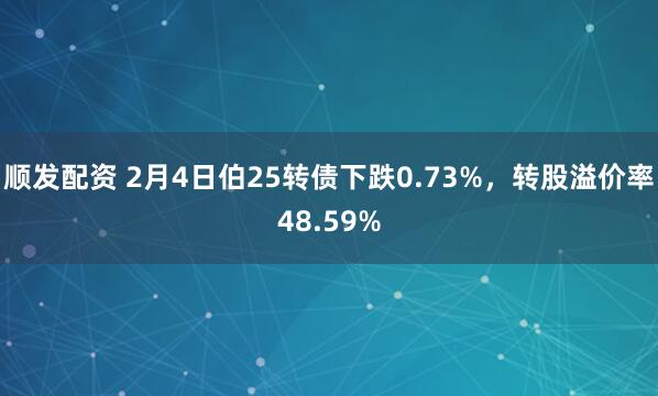 顺发配资 2月4日伯25转债下跌0.73%，转股溢价率48.59%